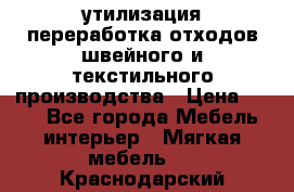 утилизация переработка отходов швейного и текстильного производства › Цена ­ 100 - Все города Мебель, интерьер » Мягкая мебель   . Краснодарский край